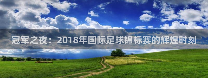2026世界杯日期:冠军之夜:2018年国际足球锦标赛的辉煌时刻