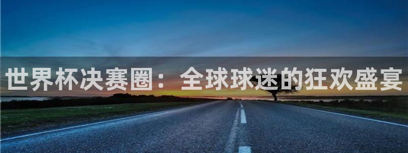 世界杯亚洲区预选赛积分榜:世界杯决赛圈:全球球迷的狂欢盛宴